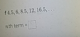 4.5, 6, 8.5, 12, 16.5, . . . 
nth term =□