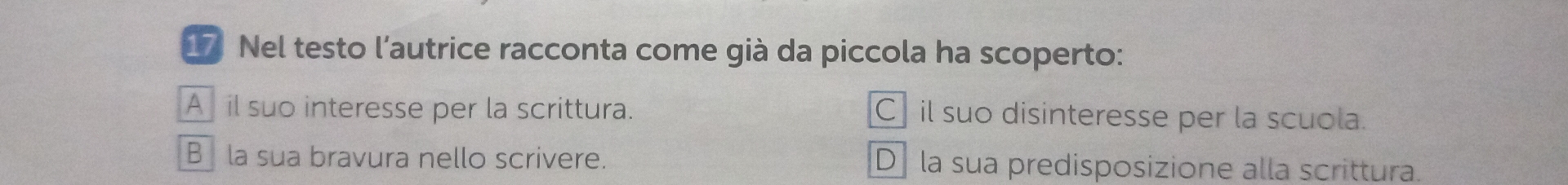 Nel testo l’autrice racconta come già da piccola ha scoperto:
A il suo interesse per la scrittura. C] il suo disinteresse per la scuola.
B la sua bravura nello scrivere. Dla sua predisposizione alla scrittura.