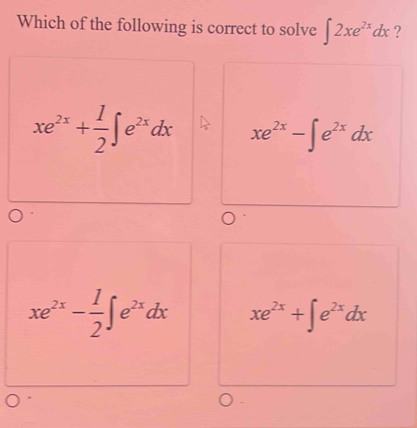 Which of the following is correct to solve ∈t 2xe^(2x)dx ?
xe^(2x)+ 1/2 ∈t e^(2x)dx
xe^(2x)-∈t e^(2x)dx
xe^(2x)- 1/2 ∈t e^(2x)dx
xe^(2x)+∈t e^(2x)dx