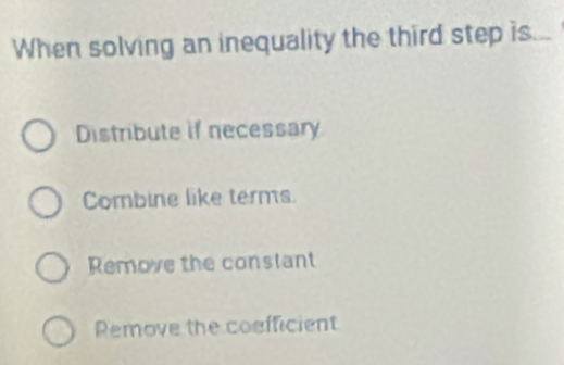 When solving an inequality the third step is...
Distribute if necessary
Combine like terms.
Remove the constant
Remove the coefficient