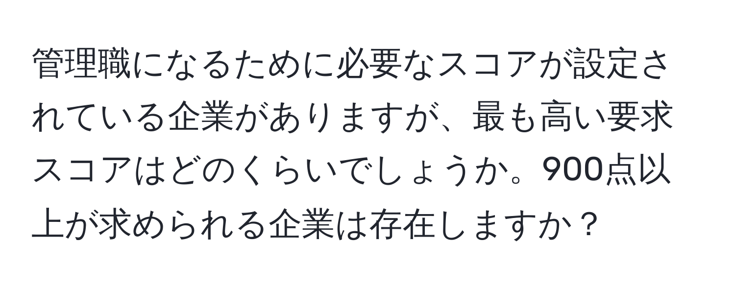 管理職になるために必要なスコアが設定されている企業がありますが、最も高い要求スコアはどのくらいでしょうか。900点以上が求められる企業は存在しますか？