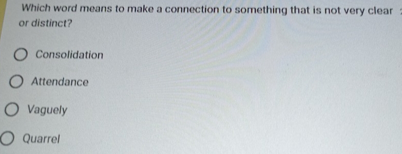 Which word means to make a connection to something that is not very clear 
or distinct?
Consolidation
Attendance
Vaguely
Quarrel