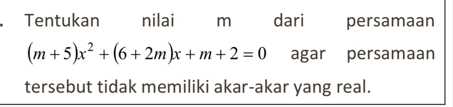 Tentukan nilai m dari persamaan
(m+5)x^2+(6+2m)x+m+2=0 agar persamaan 
tersebut tidak memiliki akar-akar yang real.