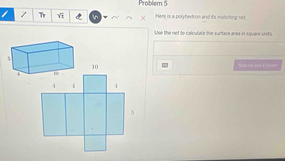 Problem 5 
Tr V × Here is a polyhedron and its matching net. 
Use the net to calculate the surface area in square units.
10 Submit and Expisn
4 4 4
5