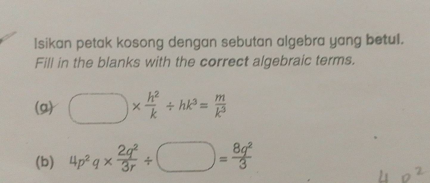 Isikan petak kosong dengan sebutan algebra yang betul. 
Fill in the blanks with the correct algebraic terms. 
(g) □ *  h^2/k / hk^3= m/k^3 
(b) 4p^2q*  2q^2/3r / □ = 8q^2/3 