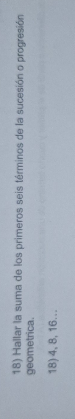 Hallar la suma de los primeros seis términos de la sucesión o progresión 
geometrica. 
18) 4, 8, 16...