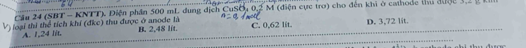 Cầu 24 (SBT - KNTT). Điện phân 500 mL dung dịch CuSO4 0,2 M (điện cực trơ) cho đến khi ở cathode thu được 3,2 g
V) loại thì thể tích khí (đkc) thu được ở anode là
A. 1,24 lft. B. 2,48 lit. C. 0,62 lit. D. 3,72 lit.