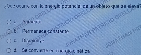 ¿Qué ocurre con la energía potencial de un objeto que se eleva?
a. Aumenta
HAN PATRI
b. Permanece constante
JONATHAN PA
c. Disminuye
d. Se convierte en energía cinética