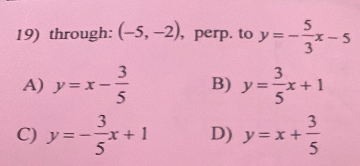 through: (-5,-2) , perp. to y=- 5/3 x-5
A) y=x- 3/5  y= 3/5 x+1
B)
C) y=- 3/5 x+1 D) y=x+ 3/5 