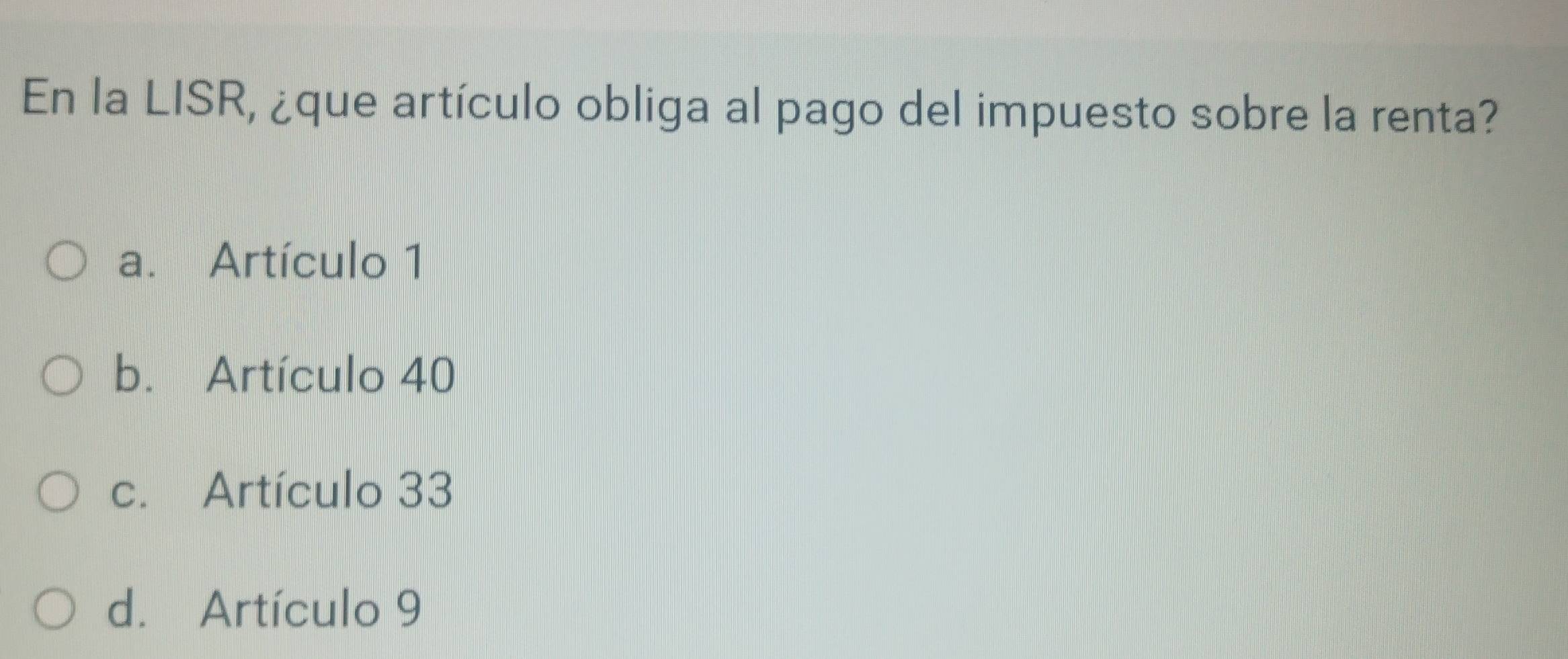 En la LISR, ¿que artículo obliga al pago del impuesto sobre la renta?
a. Artículo 1
b. Artículo 40
c. Artículo 33
d. Artículo 9