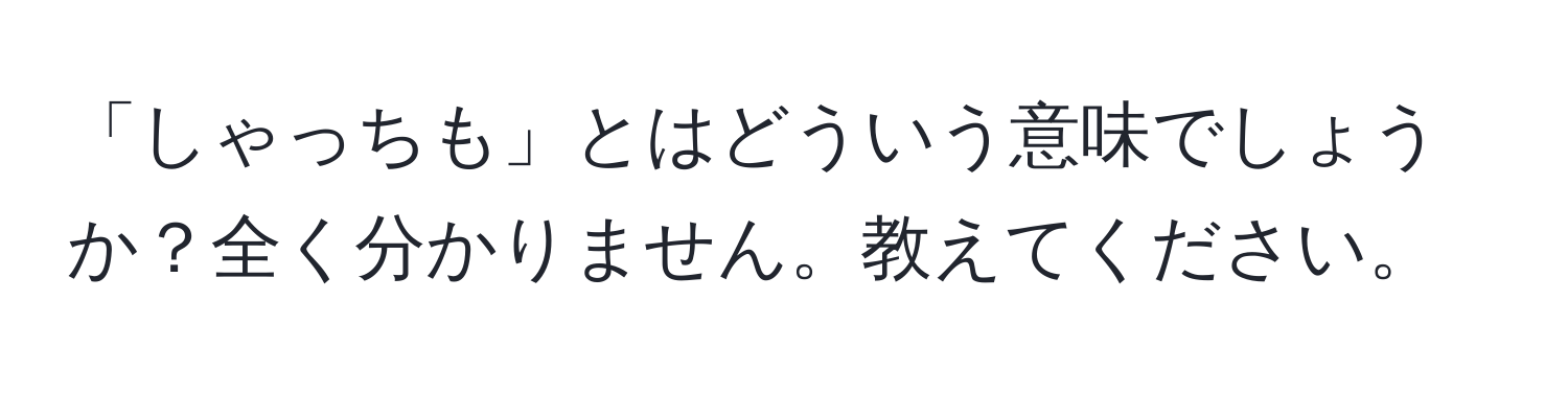 「しゃっちも」とはどういう意味でしょうか？全く分かりません。教えてください。