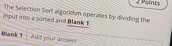 The Selection Sort algorithm operates by dividing the 
input into a sorted and Blank 1. 
Blank 1 Add your answer