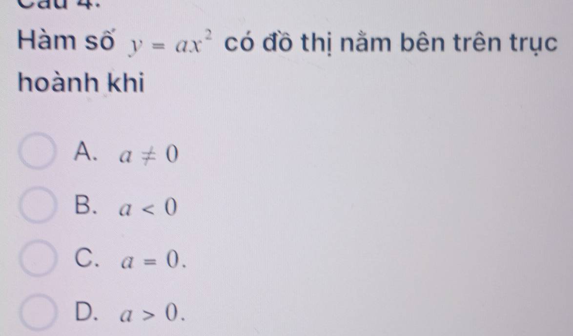 Cau 4.
Hàm số y=ax^2 có đồ thị nằm bên trên trục
hoành khi
A. a!= 0
B. a<0</tex>
C. a=0.
D. a>0.