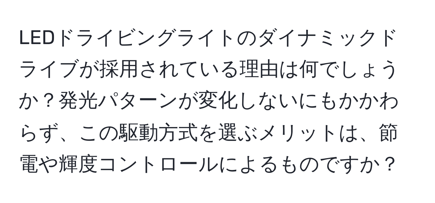 LEDドライビングライトのダイナミックドライブが採用されている理由は何でしょうか？発光パターンが変化しないにもかかわらず、この駆動方式を選ぶメリットは、節電や輝度コントロールによるものですか？