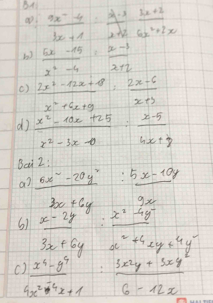 BA  (3x-4)/3x+1 = (3x-3)/x+2  (3x+2)/6x^2+2x 
0o 
b)  (5x-15)/x^2-4 : (x-3)/x+2 
()  (2x^2-12x+8)/x^2+6x+9 : (2x-6)/x+3 
d)  (x^2-10x+25)/x^2-3x-0 : (x-5)/4x+8 
Bai 2: 
a? frac 6x^2-20y^2 :_ 5x-10y
3x+6y
gx 
6)  (x-2y)/3x+6y 
_ x^2-4y^-
C ) (x^4-9^4)/9x^2-4x+1  beginarrayr x^2+4xy+4y^2 :3x^2y+5xy^2 hline 6-12xendarray