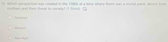 Which perspective was created in the 1980s at a time where there was a moral panic about lone
mothers and their threat to society? (1 Point)
Feminism
Marxism
New Right