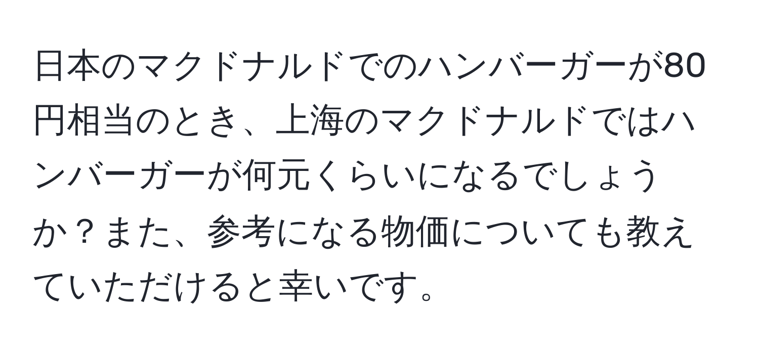 日本のマクドナルドでのハンバーガーが80円相当のとき、上海のマクドナルドではハンバーガーが何元くらいになるでしょうか？また、参考になる物価についても教えていただけると幸いです。