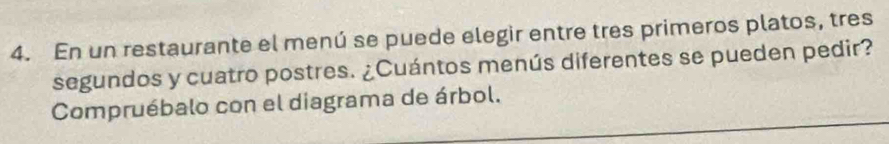 En un restaurante el menú se puede elegir entre tres primeros platos, tres 
segundos y cuatro postres. ¿Cuántos menús diferentes se pueden pedir? 
Compruébalo con el diagrama de árbol.