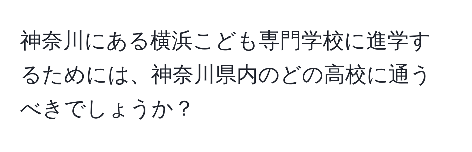 神奈川にある横浜こども専門学校に進学するためには、神奈川県内のどの高校に通うべきでしょうか？