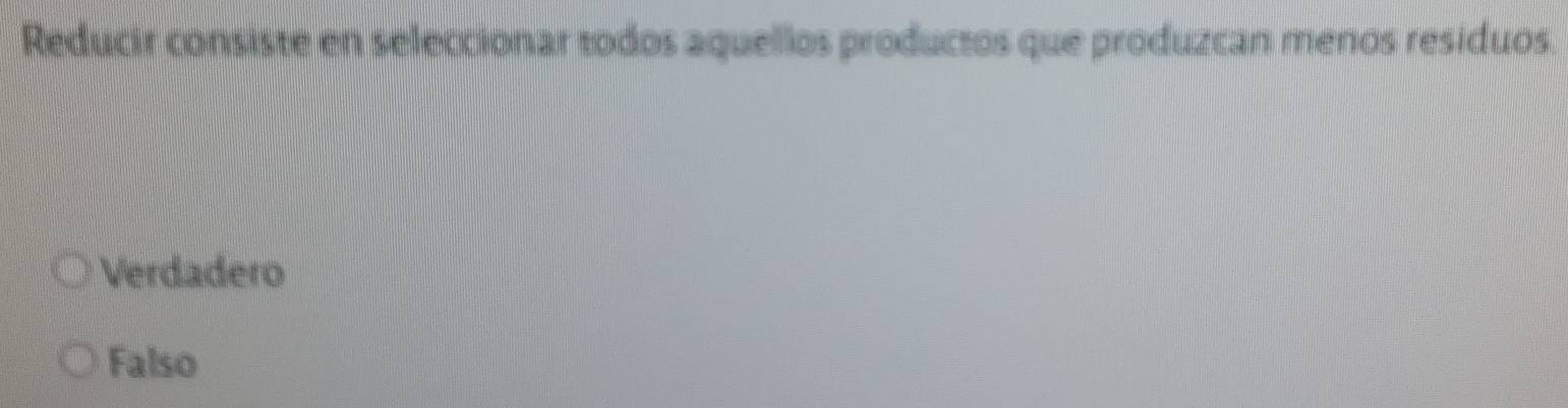 Reducir consiste en seleccionar todos aquellos productos que produzcan menos residuos.
Verdadero
Falso