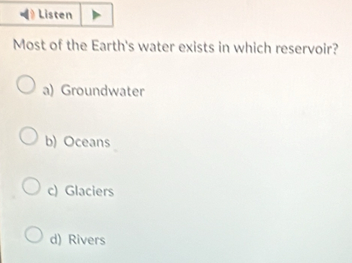 Listen
Most of the Earth's water exists in which reservoir?
a) Groundwater
b) Oceans
c) Glaciers
d) Rivers