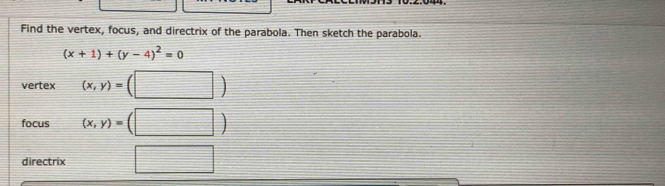 Find the vertex, focus, and directrix of the parabola. Then sketch the parabola.
(x+1)+(y-4)^2=0
vertex (x,y)=(□ )
focus (x,y)=(□ )
directrix □