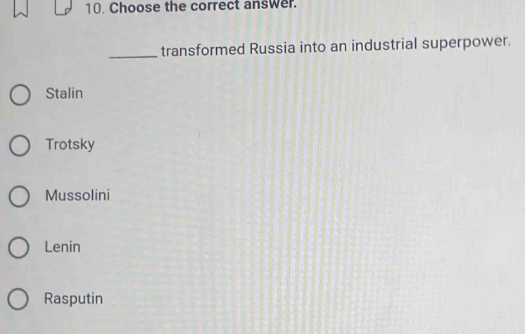 Choose the correct answer.
_transformed Russia into an industrial superpower.
Stalin
Trotsky
Mussolini
Lenin
Rasputin