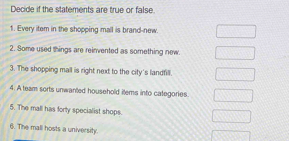 Decide if the statements are true or false. 
1. Every item in the shopping mall is brand-new. 
2. Some used things are reinvented as something new. 
3. The shopping mall is right next to the city's landfill. 
4. A team sorts unwanted household items into categories. 
5. The mall has forty specialist shops. 
6. The mall hosts a university.