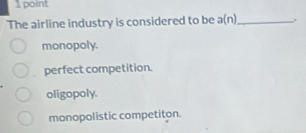 The airline industry is considered to be a(n) _
.
monopoly.
perfect competition.
oligopoly.
monopolistic competiton.