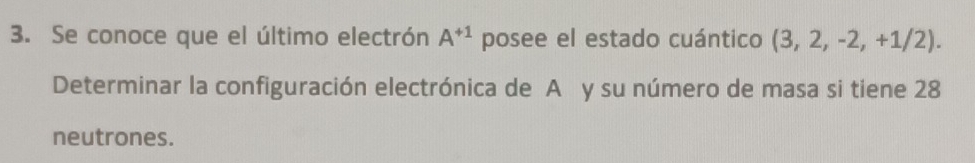 Se conoce que el último electrón A^(+1) posee el estado cuántico (3,2,-2,+1/2). 
Determinar la configuración electrónica de A y su número de masa si tiene 28
neutrones.