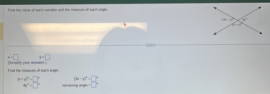 Find the value of each variable and the measure of each angle.
x=□ y=□
(Simplify your answers.)
Find the measure of each angle.
(x+y)^circ =□°
(3x-y)^circ =□°
4y°=□° remaining angle =□°