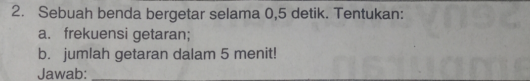Sebuah benda bergetar selama 0,5 detik. Tentukan: 
a. frekuensi getaran; 
b. jumlah getaran dalam 5 menit! 
Jawab:_ 
_