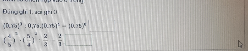 Đúng ghi 1, sai ghi 0. .
(0,75)^3:0,75.(0,75)^4=(0,75)^6□
( 4/5 )^2· ( 5/4 )^2: 2/3 = 2/3 □ frac □ 