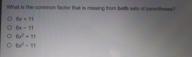 What is the common factor that is missing from both sets of parentheses?
6x+11
6x-11
6x^2+11
6x^2-11