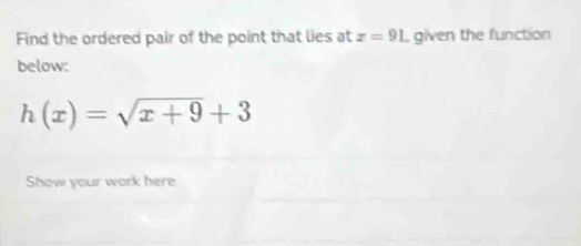 Find the ordered pair of the point that lies at z=91 given the function 
below:
h(x)=sqrt(x+9)+3
Show your work here