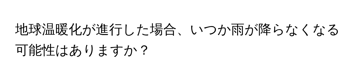 地球温暖化が進行した場合、いつか雨が降らなくなる可能性はありますか？