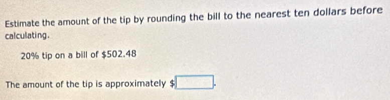 Estimate the amount of the tip by rounding the bill to the nearest ten dollars before 
calculating.
20% tip on a bill of $502.48
The amount of the tip is approximately $□.