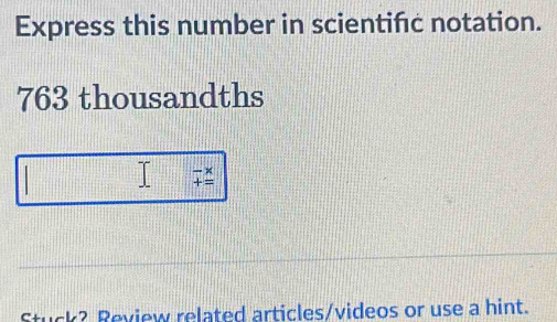 Express this number in scientifc notation.
763 thousandths
beginarrayr -x +_  hline endarray
Stuck? Review related articles/videos or use a hint.