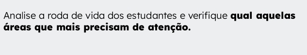 Analise a roda de vida dos estudantes e verifique qual aquelas 
áreas que mais precisam de atenção.