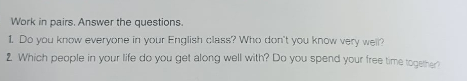 Work in pairs. Answer the questions. 
1. Do you know everyone in your English class? Who don't you know very well? 
2. Which people in your life do you get along well with? Do you spend your free time together?