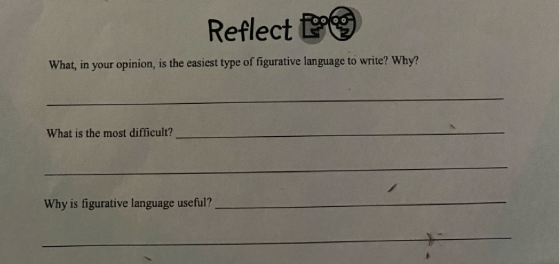 Reflect 
What, in your opinion, is the easiest type of figurative language to write? Why? 
_ 
What is the most difficult?_ 
_ 
Why is figurative language useful?_ 
_