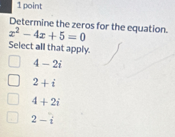 Determine the zeros for the equation.
x^2-4x+5=0
Select all that apply.
4-2i
2+i
4+2i
2-i