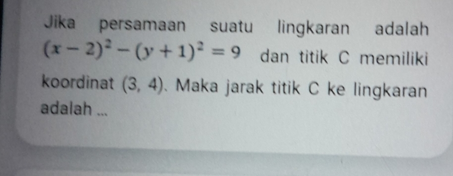 Jika persamaan suatu lingkaran adalah
(x-2)^2-(y+1)^2=9 dan titik C memiliki 
koordinat (3,4) 、 Maka jarak titik C ke lingkaran 
adalah ...