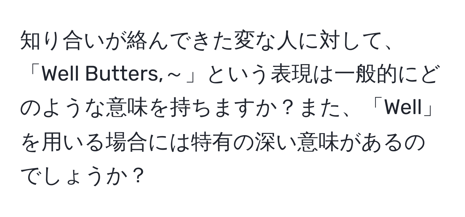 知り合いが絡んできた変な人に対して、「Well Butters,～」という表現は一般的にどのような意味を持ちますか？また、「Well」を用いる場合には特有の深い意味があるのでしょうか？