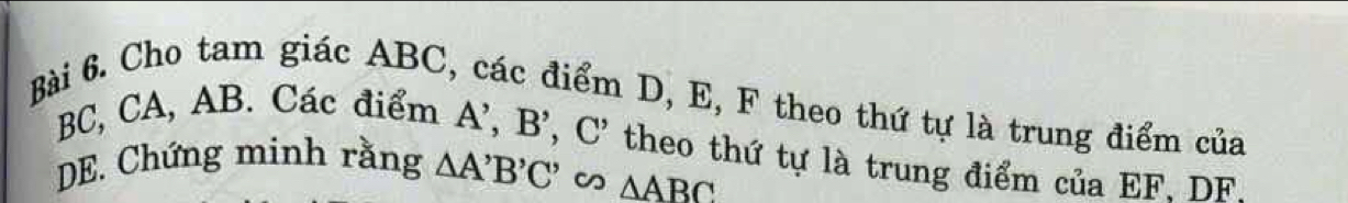 Cho tam giác ABC, các điểm D, E, F theo thứ tự là trung điểm của
BC, CA, AB. Các điểm A’, B',C, C' theo thứ tự là trung điểm của EF, DF,
DE. Chứng minh rằng △ A'B'C' ∽ △ ABC