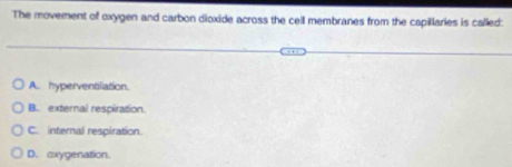 The movement of oxygen and carbon dioxide across the cell membranes from the capillaries is called:
A. hyperventilation.
B. external respiration.
C. internal respiration.
D. oxygenation.