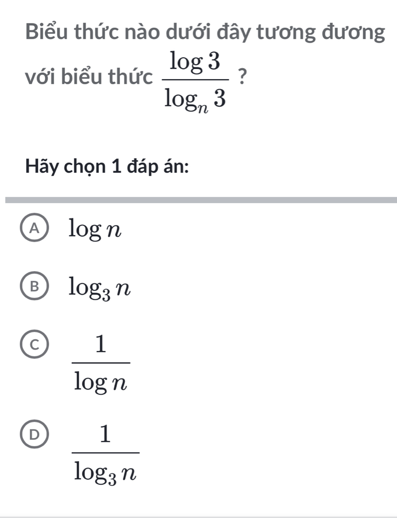 Biểu thức nào dưới đây tương đương
với biểu thức frac log 3log _n3 ?
Hãy chọn 1 đáp án:
A log n
B log _3n
C  1/log n 
D frac 1log _3n