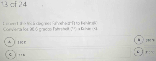 of 24
Convert the 98.6 degrees Fahreheit (^circ F) to Kelvins(K).
Convierta los 98.6 grados Fahreheit (^circ F) a Kelvin (K).
B 310°F
A  310 K
D 310°C
C  37 K