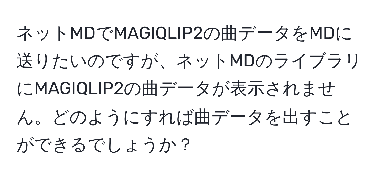 ネットMDでMAGIQLIP2の曲データをMDに送りたいのですが、ネットMDのライブラリにMAGIQLIP2の曲データが表示されません。どのようにすれば曲データを出すことができるでしょうか？