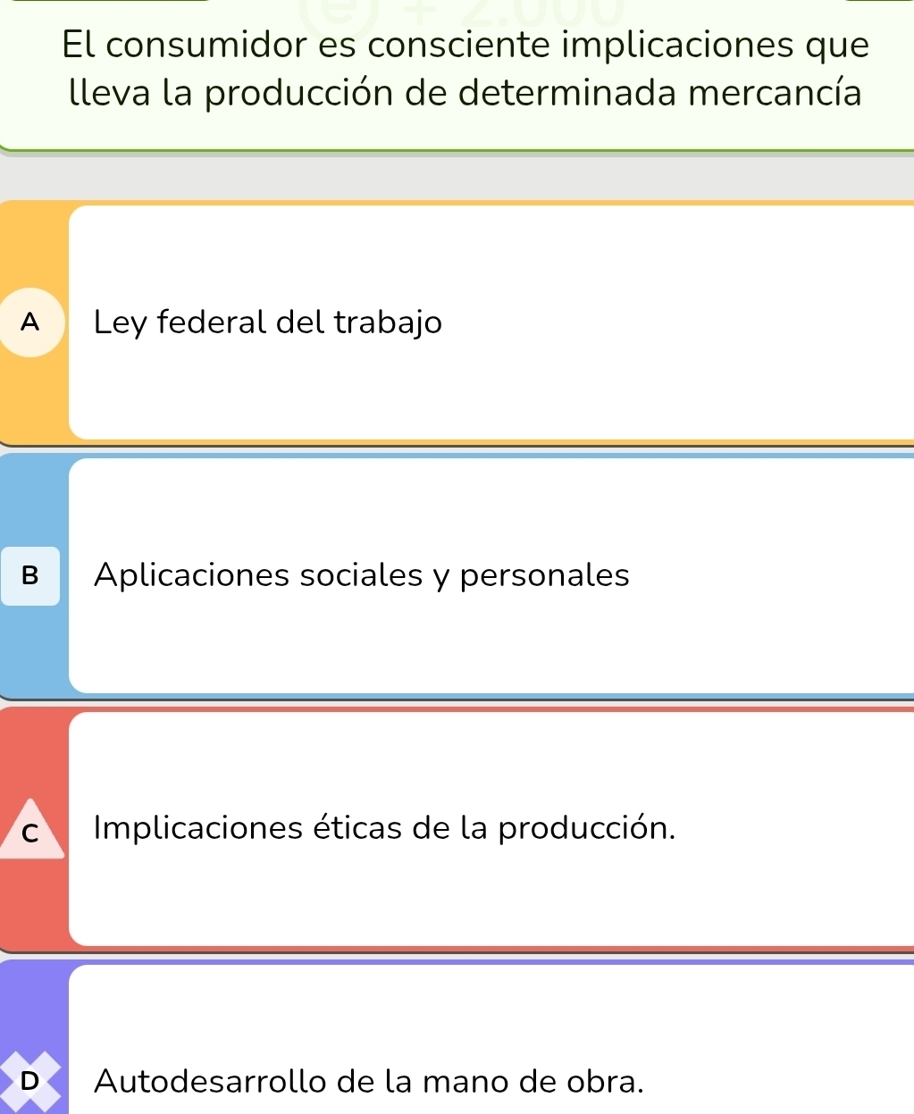 El consumidor es consciente implicaciones que
lleva la producción de determinada mercancía
ADC Ley federal del trabajo
B Aplicaciones sociales y personales
C Implicaciones éticas de la producción.
D Autodesarrollo de la mano de obra.